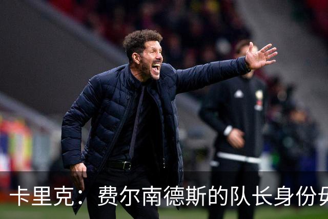 卡里克：费尔南德斯的队长身份毋庸置疑，我不需来自高层的保证